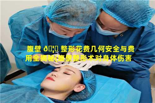 腹壁 🦍 整形花费几何安全与费用全揭秘(腹壁整形术对身体伤害大不大)